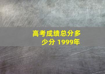 高考成绩总分多少分 1999年